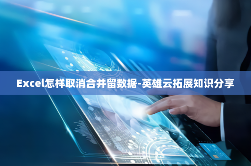 Excel怎样取消合并留数据-英雄云拓展知识分享