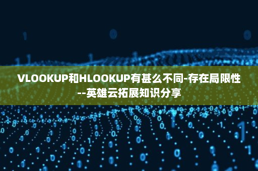 VLOOKUP和HLOOKUP有甚么不同-存在局限性--英雄云拓展知识分享