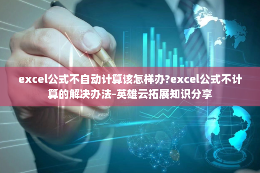 excel公式不自动计算该怎样办?excel公式不计算的解决办法-英雄云拓展知识分享