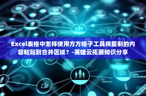 Excel表格中怎样使用方方格子工具将复制的内容粘贴到合并区域？-英雄云拓展知识分享
