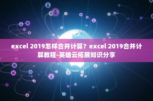 excel 2019怎样合并计算？excel 2019合并计算教程-英雄云拓展知识分享