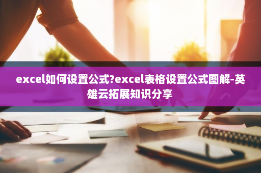 excel如何设置公式?excel表格设置公式图解-英雄云拓展知识分享