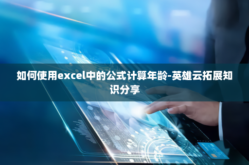 如何使用excel中的公式计算年龄-英雄云拓展知识分享