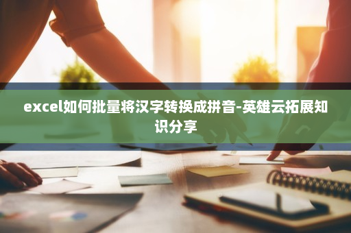 excel如何批量将汉字转换成拼音-英雄云拓展知识分享