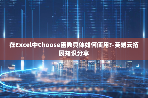 在Excel中Choose函数具体如何使用?-英雄云拓展知识分享