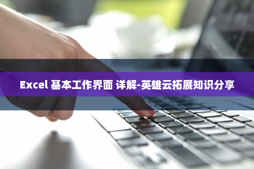 Excel 基本工作界面 详解-英雄云拓展知识分享