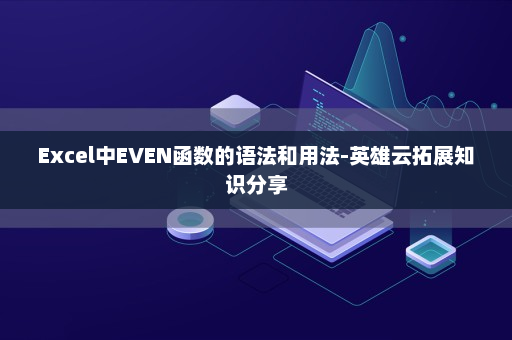 Excel中EVEN函数的语法和用法-英雄云拓展知识分享