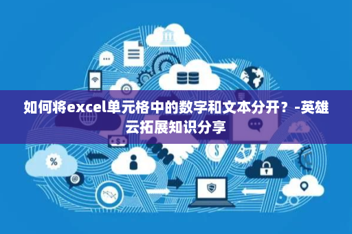 如何将excel单元格中的数字和文本分开？-英雄云拓展知识分享