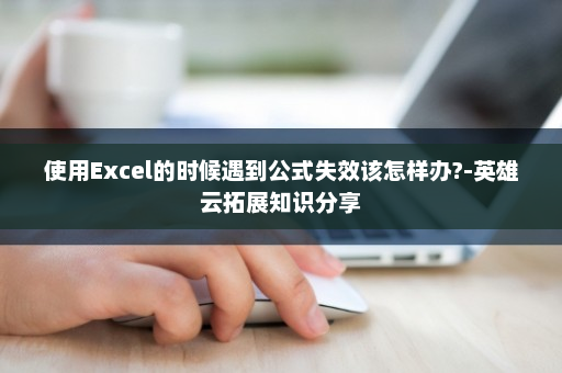 使用Excel的时候遇到公式失效该怎样办?-英雄云拓展知识分享