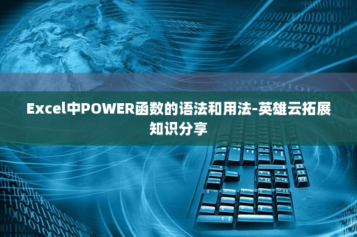 Excel中POWER函数的语法和用法-英雄云拓展知识分享