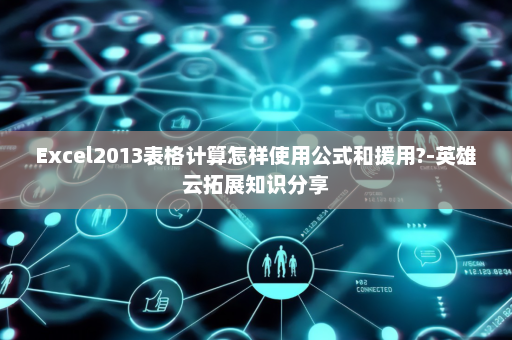 Excel2013表格计算怎样使用公式和援用?-英雄云拓展知识分享