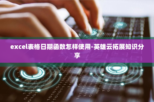 excel表格日期函数怎样使用-英雄云拓展知识分享