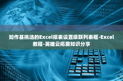 如作甚挑选的Excel报表设置级联列表框-Excel教程-英雄云拓展知识分享