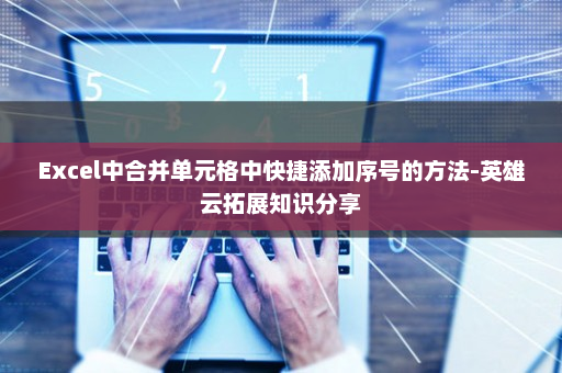 Excel中合并单元格中快捷添加序号的方法-英雄云拓展知识分享