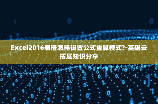 Excel2016表格怎样设置公式重算模式?-英雄云拓展知识分享