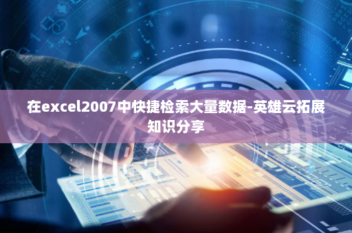 在excel2007中快捷检索大量数据-英雄云拓展知识分享
