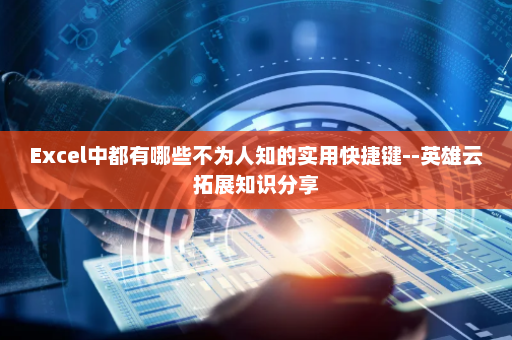 Excel中都有哪些不为人知的实用快捷键--英雄云拓展知识分享