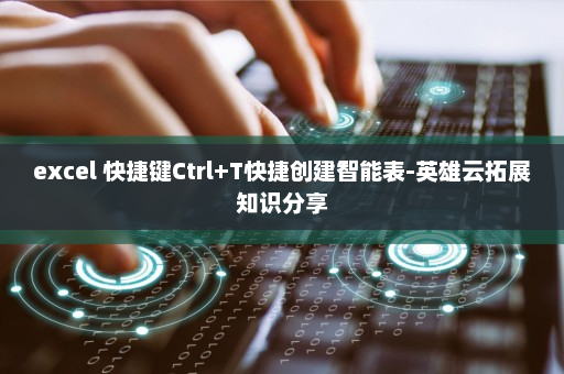 excel 快捷键Ctrl+T快捷创建智能表-英雄云拓展知识分享