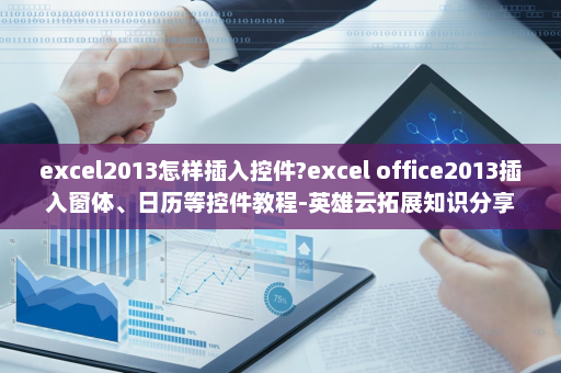 excel2013怎样插入控件?excel office2013插入窗体、日历等控件教程-英雄云拓展知识分享