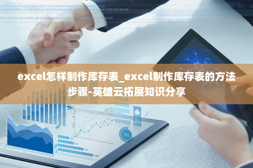 excel怎样制作库存表_excel制作库存表的方法步骤-英雄云拓展知识分享