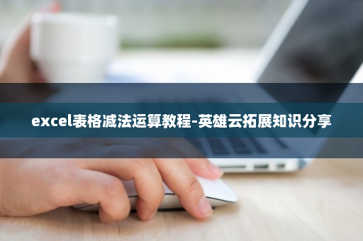 excel表格减法运算教程-英雄云拓展知识分享