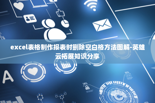 excel表格制作报表时删除空白格方法图解-英雄云拓展知识分享