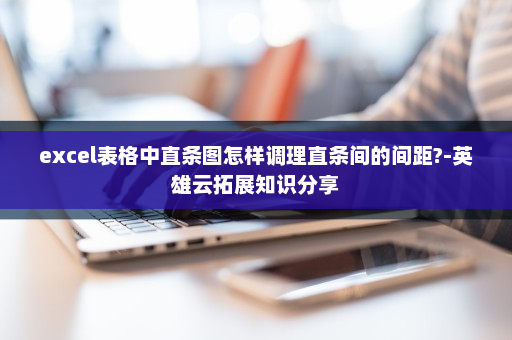 excel表格中直条图怎样调理直条间的间距?-英雄云拓展知识分享