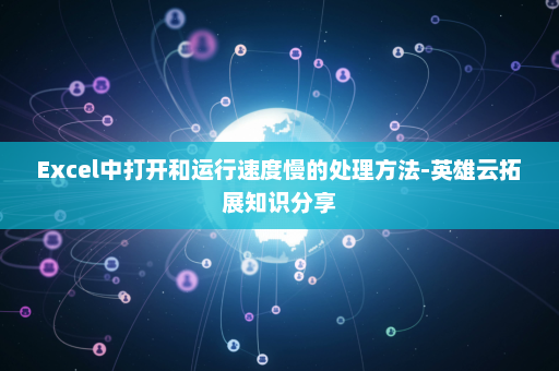 Excel中打开和运行速度慢的处理方法-英雄云拓展知识分享