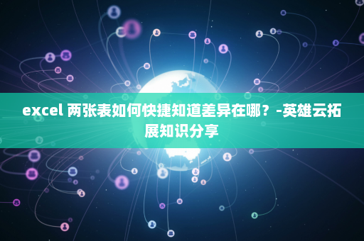 excel 两张表如何快捷知道差异在哪？-英雄云拓展知识分享