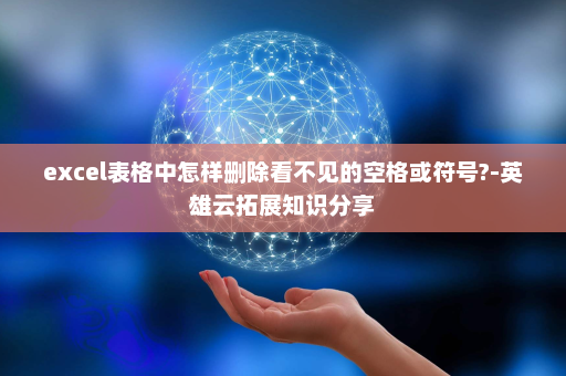 excel表格中怎样删除看不见的空格或符号?-英雄云拓展知识分享