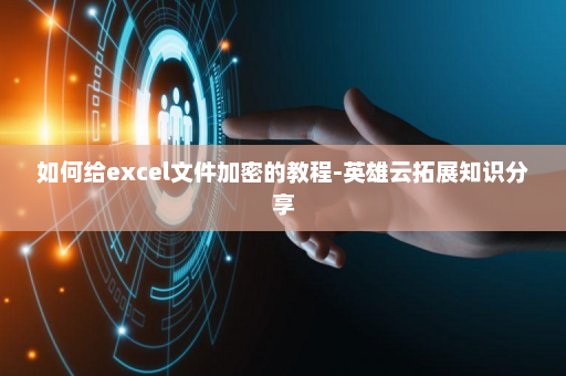 如何给excel文件加密的教程-英雄云拓展知识分享