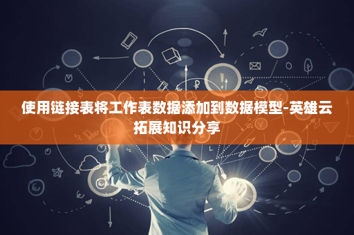 使用链接表将工作表数据添加到数据模型-英雄云拓展知识分享