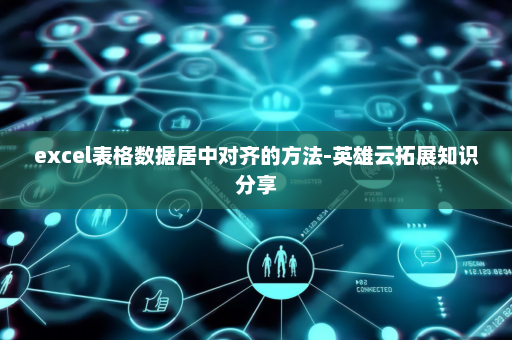 excel表格数据居中对齐的方法-英雄云拓展知识分享