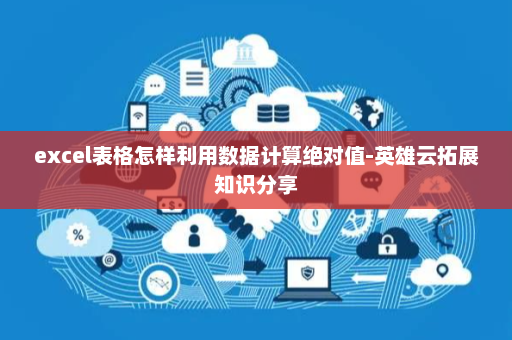 excel表格怎样利用数据计算绝对值-英雄云拓展知识分享