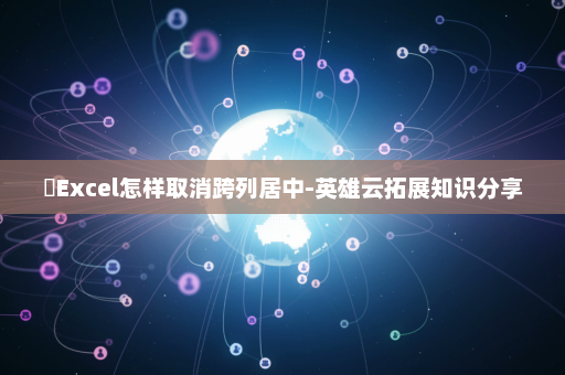 ​Excel怎样取消跨列居中-英雄云拓展知识分享