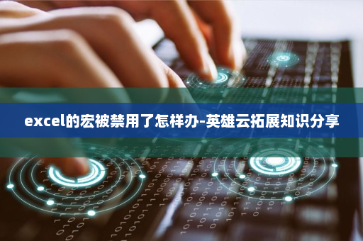 excel的宏被禁用了怎样办-英雄云拓展知识分享
