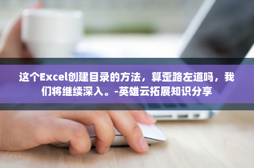 这个Excel创建目录的方法，算歪路左道吗，我们将继续深入。-英雄云拓展知识分享
