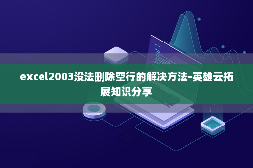 excel2003没法删除空行的解决方法-英雄云拓展知识分享