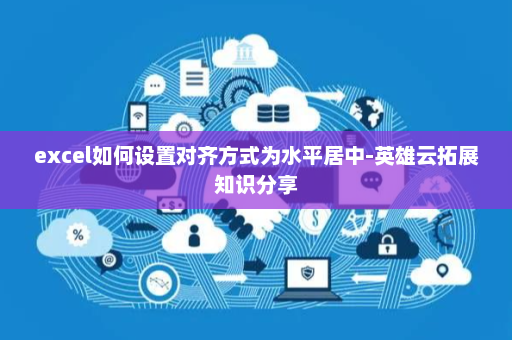 excel如何设置对齐方式为水平居中-英雄云拓展知识分享