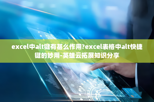 excel中alt键有甚么作用?excel表格中alt快捷键的妙用-英雄云拓展知识分享