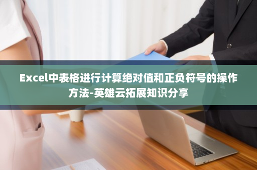 Excel中表格进行计算绝对值和正负符号的操作方法-英雄云拓展知识分享