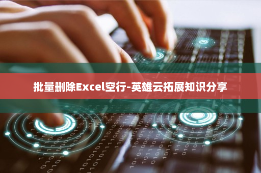 批量删除Excel空行-英雄云拓展知识分享