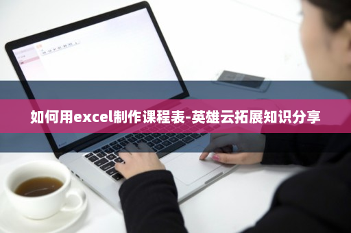 如何用excel制作课程表-英雄云拓展知识分享