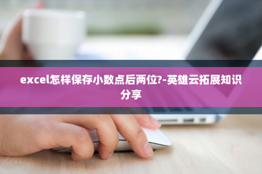 excel怎样保存小数点后两位?-英雄云拓展知识分享