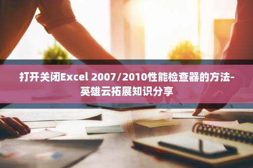 打开关闭Excel 2007/2010性能检查器的方法-英雄云拓展知识分享
