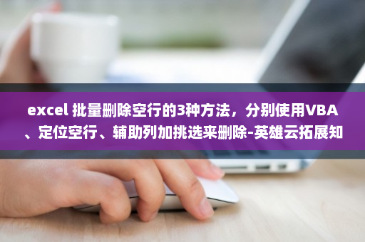 excel 批量删除空行的3种方法，分别使用VBA、定位空行、辅助列加挑选来删除-英雄云拓展知识分享