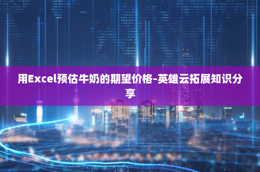 用Excel预估牛奶的期望价格-英雄云拓展知识分享