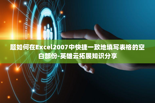 题如何在Excel2007中快捷一致地填写表格的空白部份-英雄云拓展知识分享