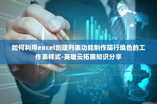 如何利用excel创建列表功能制作隔行填色的工作表样式-英雄云拓展知识分享