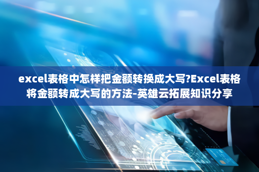 excel表格中怎样把金额转换成大写?Excel表格将金额转成大写的方法-英雄云拓展知识分享